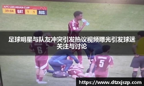 足球明星与队友冲突引发热议视频曝光引发球迷关注与讨论