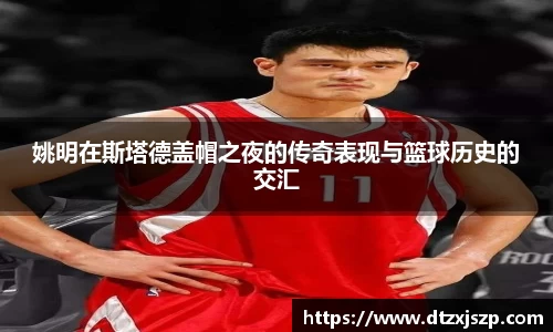 姚明在斯塔德盖帽之夜的传奇表现与篮球历史的交汇