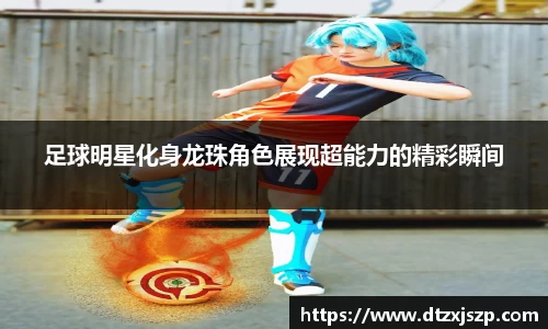 足球明星化身龙珠角色展现超能力的精彩瞬间