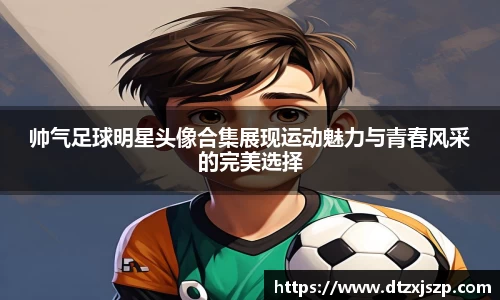帅气足球明星头像合集展现运动魅力与青春风采的完美选择