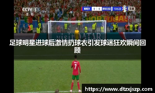 足球明星进球后激情扔球衣引发球迷狂欢瞬间回顾