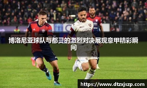 博洛尼亚球队与都灵的激烈对决展现意甲精彩瞬间