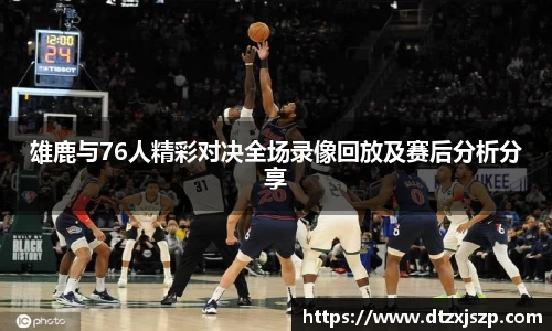 雄鹿与76人精彩对决全场录像回放及赛后分析分享