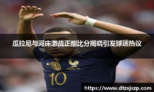 瓜拉尼与河床激战正酣比分揭晓引发球迷热议