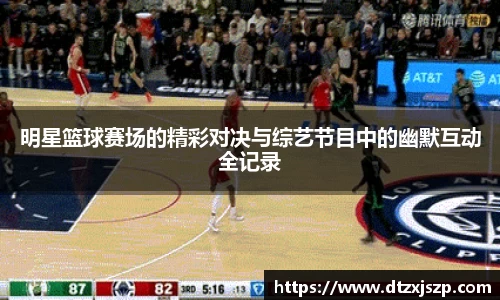明星篮球赛场的精彩对决与综艺节目中的幽默互动全记录